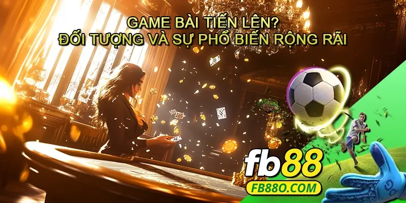 Game bài Tiến lên- Đối tượng và sự phổ biến rộng rãi