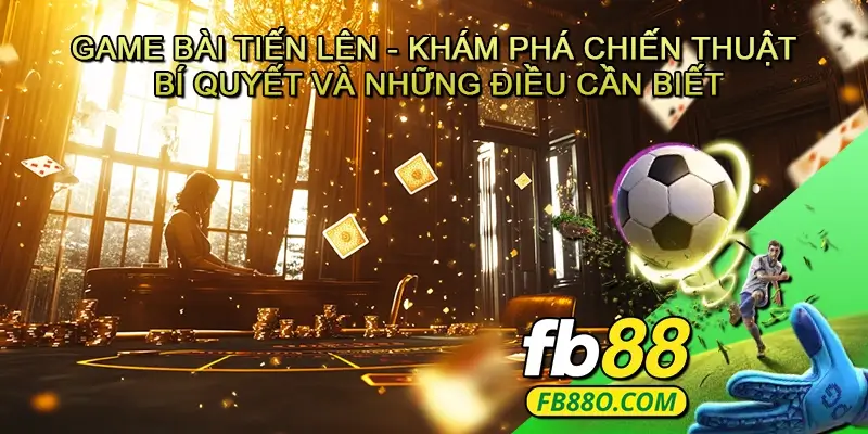 Game bài Tiến lên - Khám phá chiến thuật, bí quyết và những điều cần biết